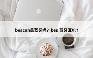 beacon是蓝牙吗？bes 蓝牙耳机？