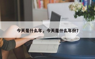 今天是什么年，今天是什么年份？