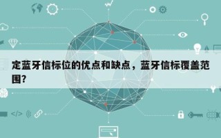 定蓝牙信标位的优点和缺点，蓝牙信标覆盖范围？