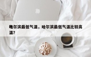 哈尔滨最低气温，哈尔滨最低气温比较高
气温？