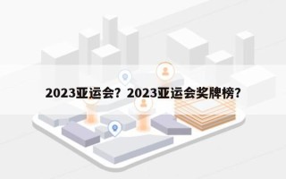 2023亚运会？2023亚运会奖牌榜？