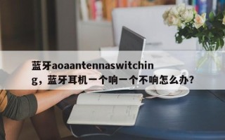 蓝牙aoaantennaswitching，蓝牙耳机一个响一个不响怎么办？