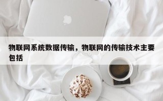 物联网系统数据传输，物联网的传输技术主要包括