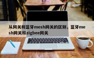 从网关和蓝牙mesh网关的区别，蓝牙mesh网关和zigbee网关