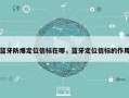 蓝牙防爆定位信标在哪，蓝牙定位信标的作用