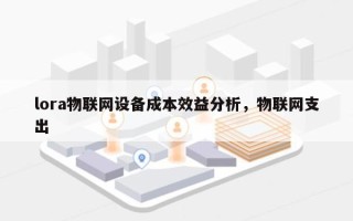 lora物联网设备成本效益分析，物联网支出