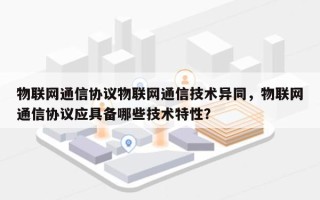 物联网通信协议物联网通信技术异同，物联网通信协议应具备哪些技术特性？