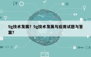 5g技术发展？5g技术发展与应用试题与答案？