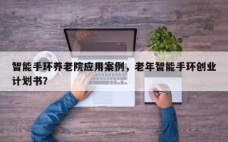 智能手环养老院应用案例，老年智能手环创业计划书？
