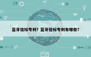 蓝牙信标专利？蓝牙信标专利有哪些？