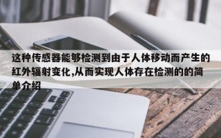这种传感器能够检测到由于人体移动而产生的红外辐射变化,从而实现人体存在检测的的简单介绍