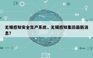 无锡感知安全生产系统，无锡感知集团最新消息？