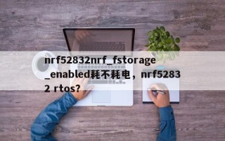 nrf52832nrf_fstorage_enabled耗不耗电，nrf52832 rtos？