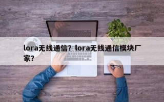 lora无线通信？lora无线通信模块厂家？