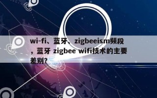 wi-fi、蓝牙、zigbeeism频段，蓝牙 zigbee wifi技术的主要差别？