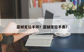 监狱定位手环？监狱定位手表？