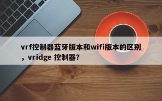 vrf控制器蓝牙版本和wifi版本的区别，vridge 控制器？