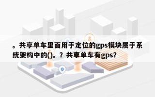 。共享单车里面用于定位的gps模块属于系统架构中的()。？共享单车有gps？