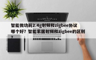 智能微功耗2.4g射频和zigbee协议哪个好？智能家居射频和zigbee的区别？