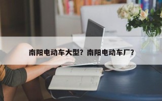 南阳电动车大型？南阳电动车厂？