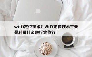wi-fi定位技术？WiFi定位技术主要是利用什么进行定位?？
