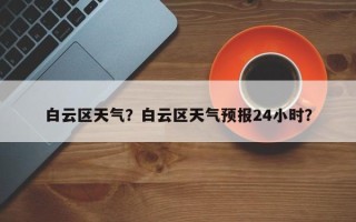 白云区天气？白云区天气预报24小时？