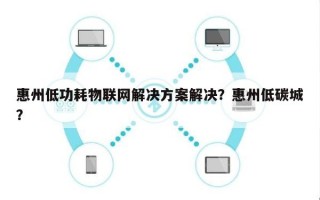 惠州低功耗物联网解决方案解决？惠州低碳城？