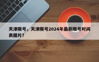 天津限号，天津限号2024年最新限号时间表图片？