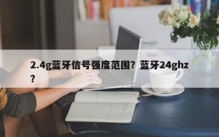 2.4g蓝牙信号强度范围？蓝牙24ghz？