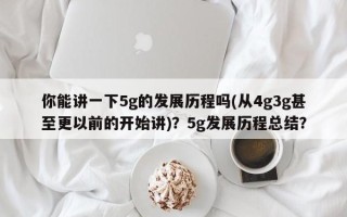 你能讲一下5g的发展历程吗(从4g3g甚至更以前的开始讲)？5g发展历程总结？