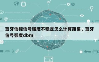 蓝牙信标信号强度不稳定怎么计算距离，蓝牙信号强度dbm