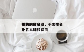 手表的排名榜前十名全图，手表排名榜前十名大牌和费用？