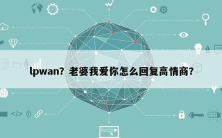 lpwan？老婆我爱你怎么回复高情商？