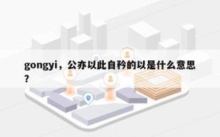 gongyi，公亦以此自矜的以是什么意思？