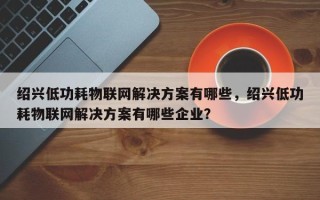 绍兴低功耗物联网解决方案有哪些，绍兴低功耗物联网解决方案有哪些企业？