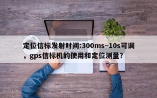 定位信标发射时间:300ms~10s可调，gps信标机的使用和定位测量？