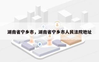 湖南省宁乡市，湖南省宁乡市人民法院地址