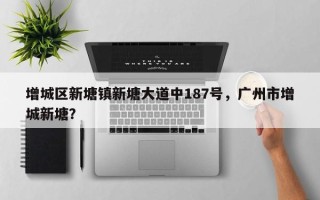 增城区新塘镇新塘大道中187号，广州市增城新塘？