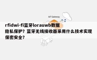 rfidwi-fi蓝牙lorauwb数据隐私保护？蓝牙无线接收器采用什么技术实现保密安全？