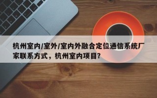 杭州室内/室外/室内外融合定位通信系统厂家联系方式，杭州室内项目？