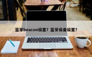 蓝牙beacon设置？蓝牙设备设置？