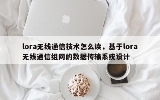 lora无线通信技术怎么读，基于lora无线通信组网的数据传输系统设计