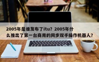 2005年是谁发布了itu？2005年什么推出了第一台商用的同步双手操作机器人？