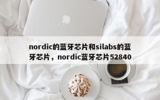 nordic的蓝牙芯片和silabs的蓝牙芯片，nordic蓝牙芯片52840