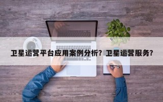 卫星运营平台应用案例分析？卫星运营服务？
