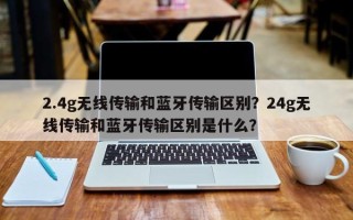 2.4g无线传输和蓝牙传输区别？24g无线传输和蓝牙传输区别是什么？