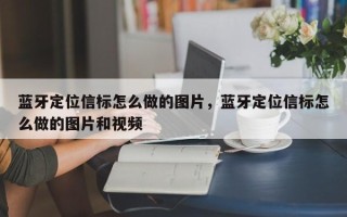 蓝牙定位信标怎么做的图片，蓝牙定位信标怎么做的图片和视频