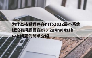 为什么按键程序在nrf52832最小系统板没有问题而在e73-2g4m04s1b中有问题的简单介绍