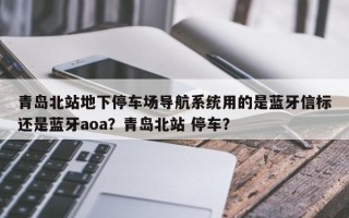 青岛北站地下停车场导航系统用的是蓝牙信标还是蓝牙aoa？青岛北站 停车？