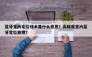 蓝牙室内定位技术是什么意思？高精度室内蓝牙定位原理？